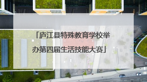 庐江县特殊教育学校举办第四届生活技能大赛