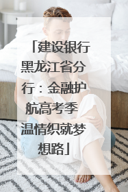 建设银行黑龙江省分行：金融护航高考季 温情织就梦想路
