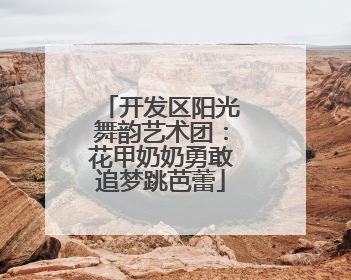 开发区阳光舞韵艺术团：花甲奶奶勇敢追梦跳芭蕾
