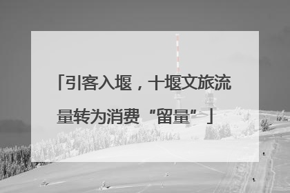 引客入堰，十堰文旅流量转为消费“留量”