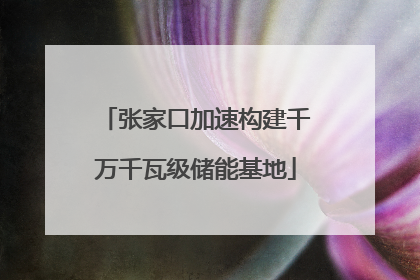 张家口加速构建千万千瓦级储能基地