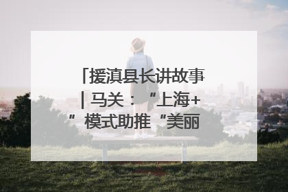 援滇县长讲故事｜马关：“上海+”模式助推“美丽产业”幸福绽放
