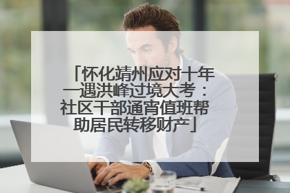 怀化靖州应对十年一遇洪峰过境大考：社区干部通宵值班帮助居民转移财产