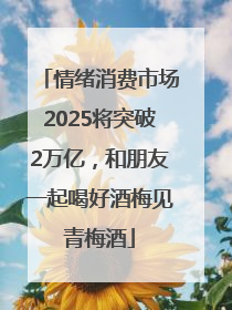 情绪消费市场2025将突破2万亿，和朋友一起喝好酒梅见青梅酒