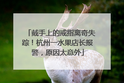戴手上的戒指离奇失踪！杭州一水果店长报警，原因太意外