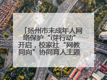 扬州市未成年人网络保护“i芽行动”开启，校家社“网教同向”协同育人主题活动启动
