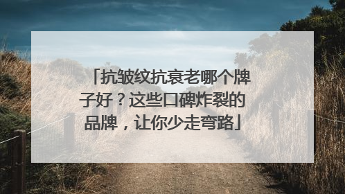 抗皱纹抗衰老哪个牌子好？这些口碑炸裂的品牌，让你少走弯路