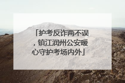 护考反诈两不误，镇江润州公安暖心守护考场内外