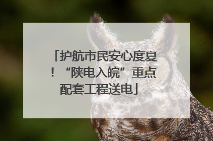 护航市民安心度夏！“陕电入皖”重点配套工程送电