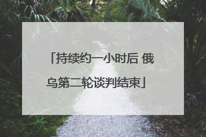 持续约一小时后 俄乌第二轮谈判结束