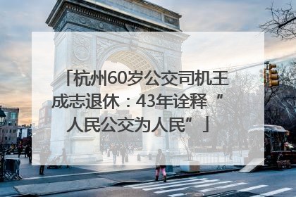 杭州60岁公交司机王成志退休：43年诠释“人民公交为人民”