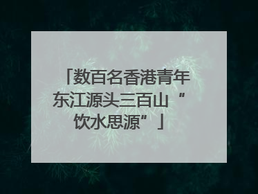 数百名香港青年东江源头三百山“饮水思源”