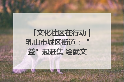 文化社区在行动｜乳山市城区街道：“益”起赶集 绘就文化社区新图景