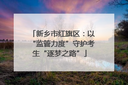 新乡市红旗区：以“监管力度”守护考生“逐梦之路”