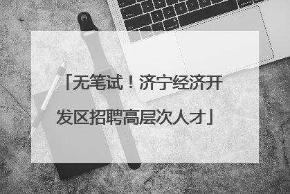 无笔试！济宁经济开发区招聘高层次人才