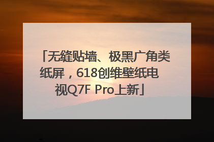 无缝贴墙、极黑广角类纸屏，618创维壁纸电视Q7F Pro上新