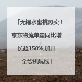 无锡水蜜桃热卖！京东物流单量同比增长超150%,加开全货机航线