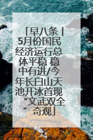 早八条丨5月份国民经济运行总体平稳 稳中有进/今年长白山天池开冰首现“文武双全”奇观