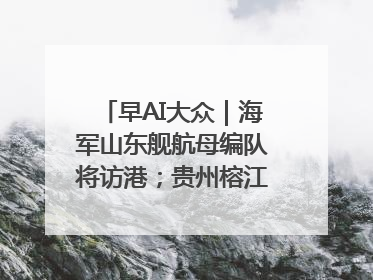 早AI大众｜海军山东舰航母编队将访港；贵州榕江已撤离转移群众超4万人