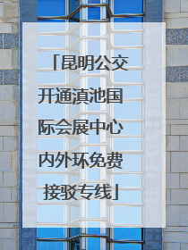 昆明公交开通滇池国际会展中心内外环免费接驳专线