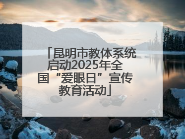 昆明市教体系统启动2025年全国“爱眼日”宣传教育活动