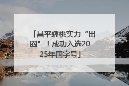 昌平蟠桃实力“出圈”！成功入选2025年国字号