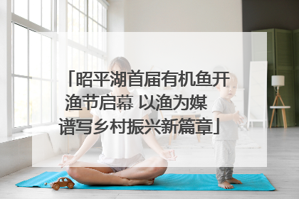 昭平湖首届有机鱼开渔节启幕 以渔为媒 谱写乡村振兴新篇章