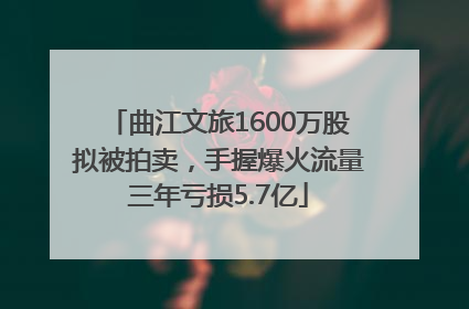 曲江文旅1600万股拟被拍卖，手握爆火流量三年亏损5.7亿