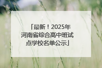 最新！2025年河南省综合高中班试点学校名单公示