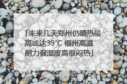 未来几天郑州仍晴热最高或达39℃ 福州高温耐力强湿度高很闷热