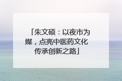 朱文硕：以夜市为媒，点亮中医药文化传承创新之路