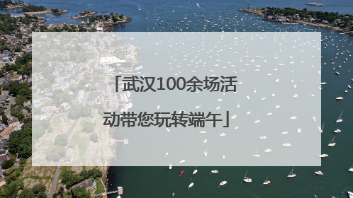 武汉100余场活动带您玩转端午