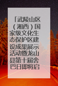 武陵山区（湘西）国家级文化生态保护区建设成果展示活动暨龙山县第十届舍巴日即将启幕