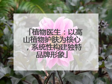 植物医生：以高山植物护肤为核心，系统性构建独特品牌形象