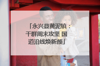 永兴县黄泥镇：干群周末攻坚 国道沿线焕新颜