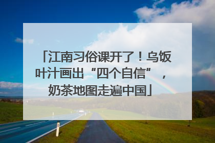 江南习俗课开了！乌饭叶汁画出“四个自信”，奶茶地图走遍中国