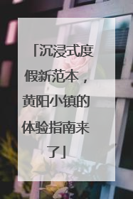 沉浸式度假新范本，黄阳小镇的体验指南来了