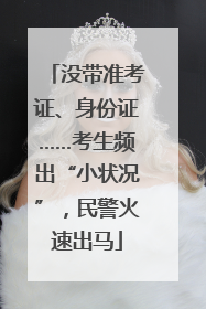 没带准考证、身份证……考生频出“小状况”，民警火速出马