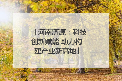 河南济源：科技创新赋能 助力构建产业新高地