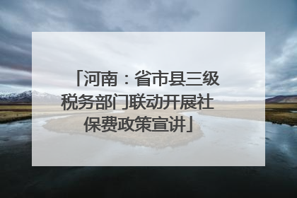 河南：省市县三级税务部门联动开展社保费政策宣讲