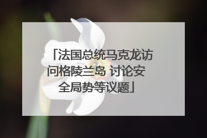 法国总统马克龙访问格陵兰岛 讨论安全局势等议题