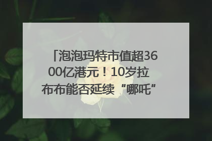 泡泡玛特市值超3600亿港元！10岁拉布布能否延续“哪吒”神话？｜热财经