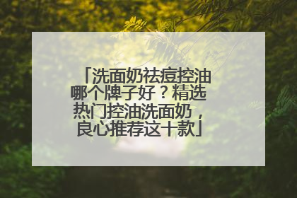洗面奶祛痘控油哪个牌子好？精选热门控油洗面奶，良心推荐这十款