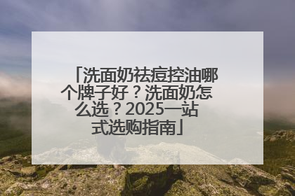 洗面奶祛痘控油哪个牌子好？洗面奶怎么选？2025一站式选购指南