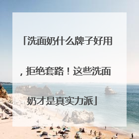 洗面奶什么牌子好用，拒绝套路！这些洗面奶才是真实力派