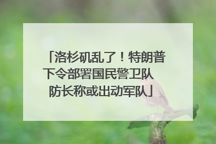 洛杉矶乱了！特朗普下令部署国民警卫队 防长称或出动军队