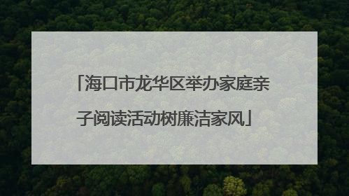 海口市龙华区举办家庭亲子阅读活动树廉洁家风