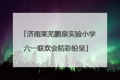 济南莱芜鹏泉实验小学六一联欢会精彩纷呈