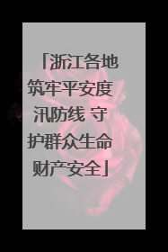 浙江各地筑牢平安度汛防线 守护群众生命财产安全