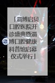 淄博启贝口腔医院开诊盛典暨淄博口腔健康科普馆启幕仪式举行